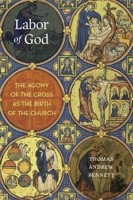 Labor of God: The Agony of the Cross as the Birth of the Church by Bennett, Thomas Andrew