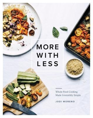 More with Less: Whole Food Cooking Made Irresistibly Simple by Moreno, Jodi