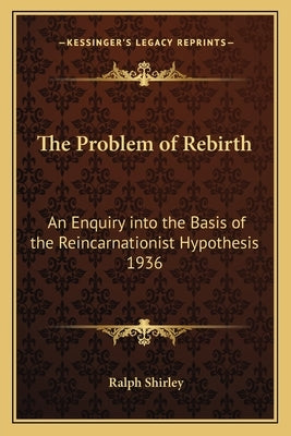 The Problem of Rebirth: An Enquiry Into the Basis of the Reincarnationist Hypothesis 1936 by Shirley, Ralph