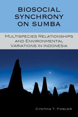 Biosocial Synchrony on Sumba: Multispecies Relationships and Environmental Variations in Indonesia by Fowler, Cynthia T.