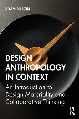Design Anthropology in Context: An Introduction to Design Materiality and Collaborative Thinking by Drazin, Adam