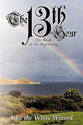 The 13th Hour: The Book of the Beginning by Gloc the White Wizard, The White Wizard