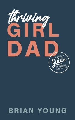 Thriving Girl Dad: A Dude's Guide to Raising Daughters by Young, Abi
