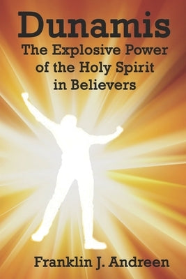 Dunamis: The Explosive Power of the Holy Spirit in Believers by Andreen, Franklin J.