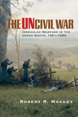 The Uncivil War: Irregular Warfare in the Upper South, 1861-1865 by Mackey, Robert Russell