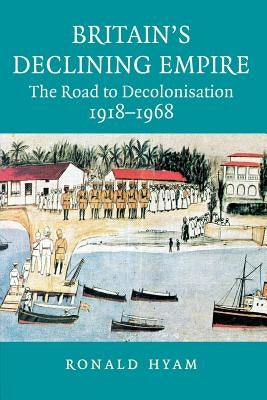 Britain's Declining Empire: The Road to Decolonisation, 1918-1968 by Hyam, Ronald
