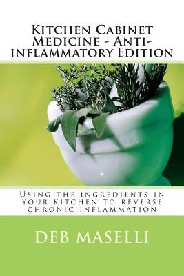 Kitchen Cabinet Medicine - Anti-inflammatory Edition: Using the ingredients in your kitchen to reverse chronic inflammation by Maselli, Deb