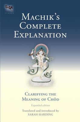 Machik's Complete Explanation: Clarifying the Meaning of Chod, a Complete Explanation of Casting Out the Body as Food by Harding, Sarah