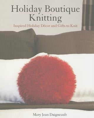 Holiday Boutique Knitting: Inspired Holiday Decor and Gifts to Knit by Daigneault, Mary Jean