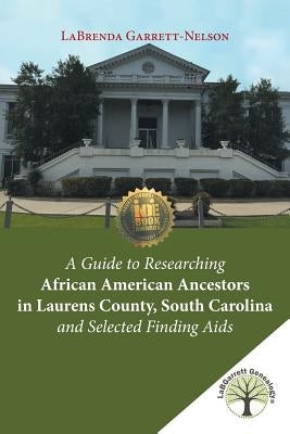 A Guide to Researching African American Ancestors in Laurens County, South Carolina and Selected Finding Aids by Garrett-Nelson, Labrenda