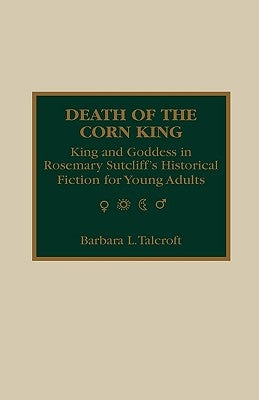 Death of the Corn King: King and Goddess in Rosemary Sutcliff's Historical Fiction for Young Adults by Talcroft, Barbara L.