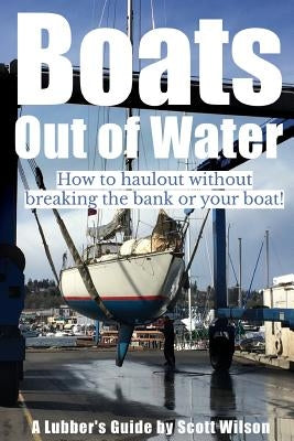 Boats Out of Water: How to haul out without breaking the bank or your boat! by Wilson, Scott