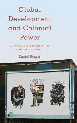 Global Development and Colonial Power: German Development Policy at Home and Abroad by Bendix, Daniel