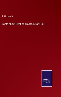 Facts about Peat as an Article of Fuel by Leavitt, T. H.