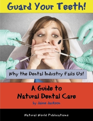 Guard Your Teeth!: Why the Dental Industry Fails Us - A Guide to Natural Dental Care by Jackson, Jaime