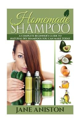 Homemade Shampoo: A Complete Beginner's Guide To Natural DIY Shampoos You Can Make Today - Includes 34 Organic Shampoo Recipes! (Organic by Aniston, Jane