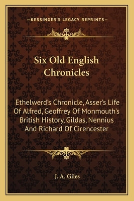 Six Old English Chronicles: Ethelwerd's Chronicle, Asser's Life of Alfred, Geoffrey of Monmouth's British History, Gildas, Nennius and Richard of by Giles, J. a.