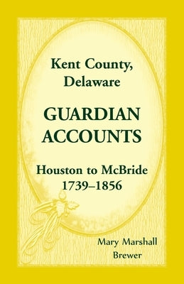 Kent County, Delaware Guardian Accounts: Houston to McBride, 1739-1856 by Brewer, Mary Marshall