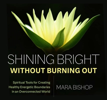 Shining Bright Without Burning Out: Spiritual Tools for Creating Healthy Energetic Boundaries in an Overconnected World by Bishop, Mara