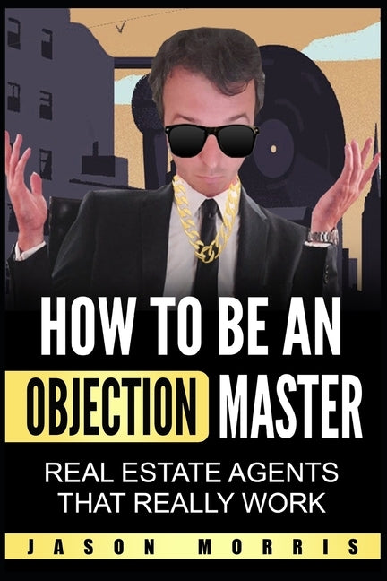 How to be an Objection Master: Real estate Agents that REALLY work by Morris, Jason