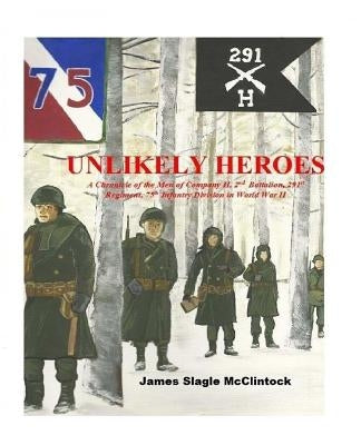 Unlikely Heroes: A Chronicle of the Men of Company H, 2nd Battalion, 291st Regiment, 75th Infantry Division in World War II by McClintock, James Slagle