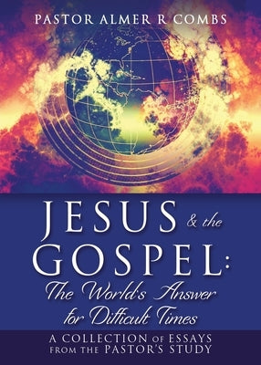 JESUS & the GOSPEL: The World's Answer for Difficult Times: A collection of essays from the Pastor's Study by Combs, Pastor Almer R.