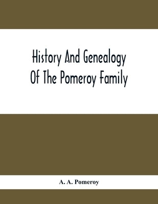 History And Genealogy Of The Pomeroy Family: Collateral Lines In Family; Normandy Great Britain And America; Comprising The Ancestors And Descendants by A. Pomeroy, A.