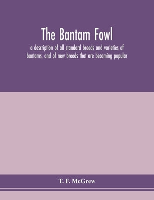 The bantam fowl; a description of all standard breeds and varieties of bantams, and of new breeds that are becoming popular by F. McGrew, T.