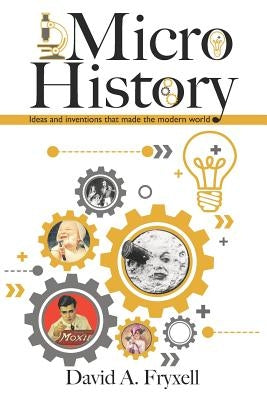 MicroHistory: Ideas and inventions that made the modern world. by Fryxell, David A.