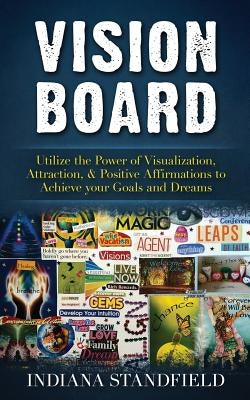 Vision Board: Utilize the Power of Visualization, Attraction, & Positive Affirmations to Achieve Your Goals and Dreams by Standfield, Indiana