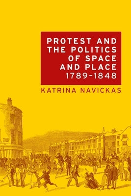 Protest and the Politics of Space and Place, 1789-1848 by Navickas, Katrina