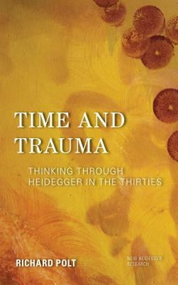 Time and Trauma: Thinking Through Heidegger in the Thirties by Polt, Richard