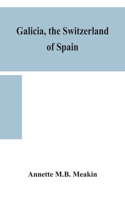Galicia, the Switzerland of Spain by M. B. Meakin, Annette