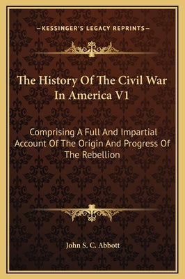 The History of the Civil War in America V1: Comprising a Full and Impartial Account of the Origin and Progress of the Rebellion by Abbott, John S. C.