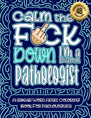 Calm The F*ck Down I'm a Pathologist: Swear Word Coloring Book For Adults: Humorous job Cusses, Snarky Comments, Motivating Quotes & Relatable Patholo by Coloring Book, Swear Word