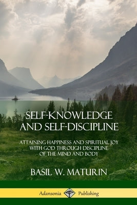 Self-Knowledge and Self-Discipline: Attaining Happiness and Spiritual Joy with God Through Discipline of the Mind and Body by Maturin, Basil W.