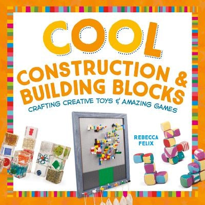 Cool Construction & Building Blocks: Crafting Creative Toys & Amazing Games by Felix, Rebecca