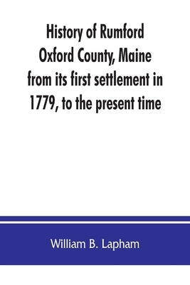 History of Rumford, Oxford County, Maine, from its first settlement in 1779, to the present time by B. Lapham, William