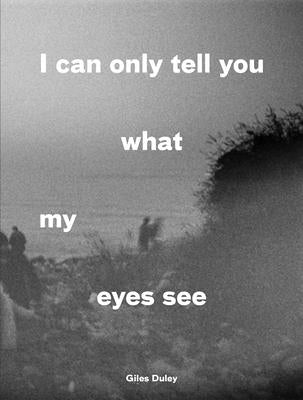 I Can Only Tell You What My Eyes See: Photographs from the Refugee Crisis by Duley, Giles