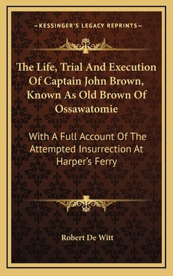 The Life, Trial and Execution of Captain John Brown, Known as Old Brown of Ossawatomie: With a Full Account of the Attempted Insurrection at Harper's by De Witt, Robert