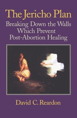 The Jericho Plan: Breaking Down the Walls Which Prevent Post-Abortion Healing by Reardon, David C.