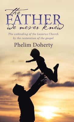 The Father we never knew: The unbinding of the Lazarus Church by the restoration of the gospel by Doherty, Phelim