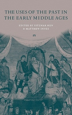 The Uses of the Past in the Early Middle Ages by Hen, Yitzhak