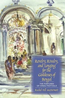 Revelry, Rivalry, and Longing for the Goddesses of Bengal: The Fortunes of Hindu Festivals by McDermott, Rachel Fell
