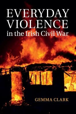 Everyday Violence in the Irish Civil War by Clark, Gemma