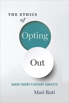 The Ethics of Opting Out: Queer Theory's Defiant Subjects by Ruti, Mari