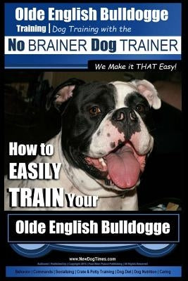 Olde English Bulldogge Training - Dog Training with the No BRAINER Dog TRAINER We Make it THAT Easy!: How to EASILY TRAIN Your Olde English Bulldogge by Pearce, Paul Allen