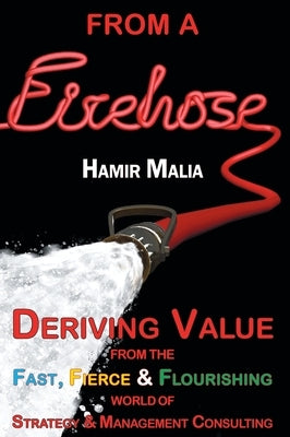 From a Firehose: Deriving Value from the Fast, Fierce & Flourishing World of Strategy & Management Consulting by Malia, Hamir