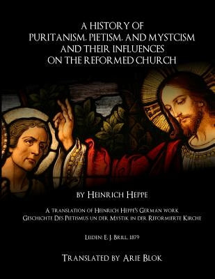 A History of Puritanism, Pietism, and Mysticism and Their Influences on the Reformed Church by Blok, Arie