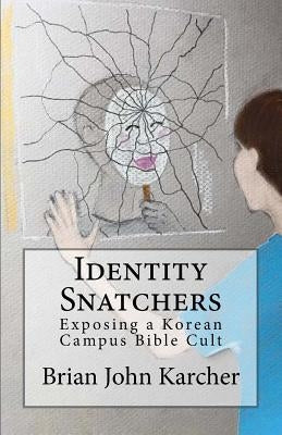 Identity Snatchers: Exposing a Korean Campus Bible Cult by Karcher, Brian John